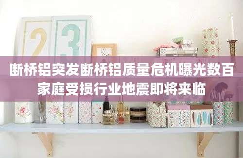 断桥铝突发断桥铝质量危机曝光数百家庭受损行业地震即将来临