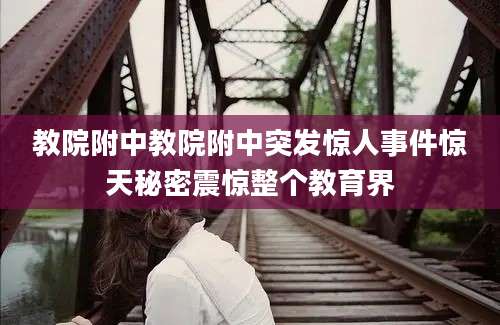 教院附中教院附中突发惊人事件惊天秘密震惊整个教育界