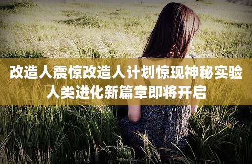 改造人震惊改造人计划惊现神秘实验人类进化新篇章即将开启