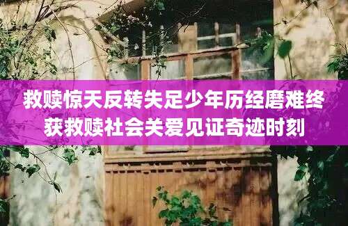 救赎惊天反转失足少年历经磨难终获救赎社会关爱见证奇迹时刻