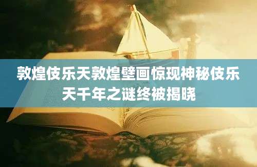 敦煌伎乐天敦煌壁画惊现神秘伎乐天千年之谜终被揭晓