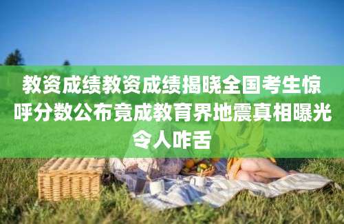教资成绩教资成绩揭晓全国考生惊呼分数公布竟成教育界地震真相曝光令人咋舌
