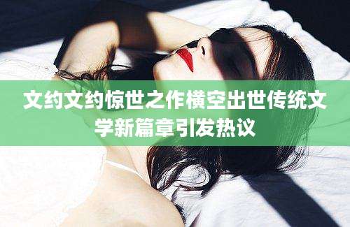 文约文约惊世之作横空出世传统文学新篇章引发热议