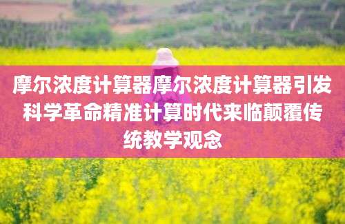 摩尔浓度计算器摩尔浓度计算器引发科学革命精准计算时代来临颠覆传统教学观念