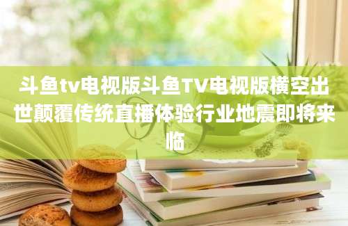 斗鱼tv电视版斗鱼TV电视版横空出世颠覆传统直播体验行业地震即将来临