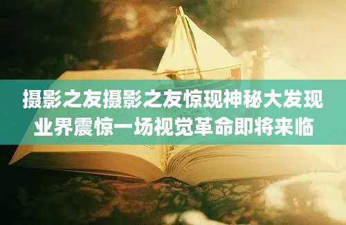 摄影之友摄影之友惊现神秘大发现业界震惊一场视觉革命即将来临