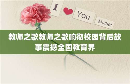 教师之歌教师之歌响彻校园背后故事震撼全国教育界