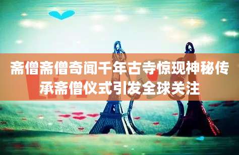 斋僧斋僧奇闻千年古寺惊现神秘传承斋僧仪式引发全球关注