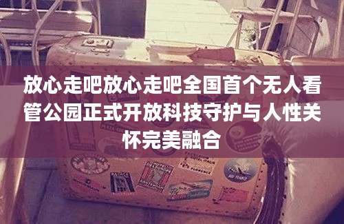 放心走吧放心走吧全国首个无人看管公园正式开放科技守护与人性关怀完美融合