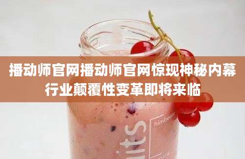 播动师官网播动师官网惊现神秘内幕行业颠覆性变革即将来临