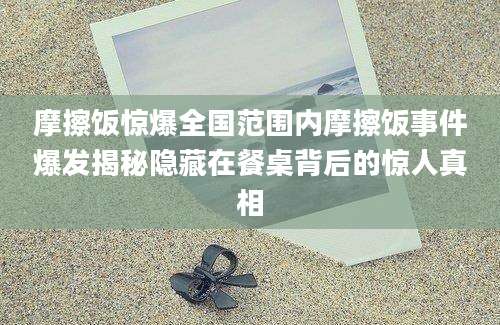 摩擦饭惊爆全国范围内摩擦饭事件爆发揭秘隐藏在餐桌背后的惊人真相