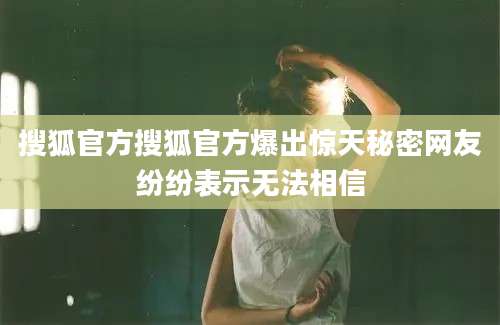 搜狐官方搜狐官方爆出惊天秘密网友纷纷表示无法相信