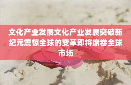 文化产业发展文化产业发展突破新纪元震惊全球的变革即将席卷全球市场
