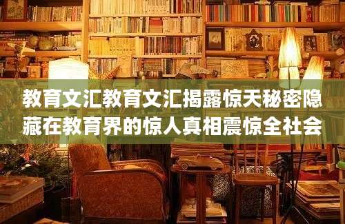 教育文汇教育文汇揭露惊天秘密隐藏在教育界的惊人真相震惊全社会