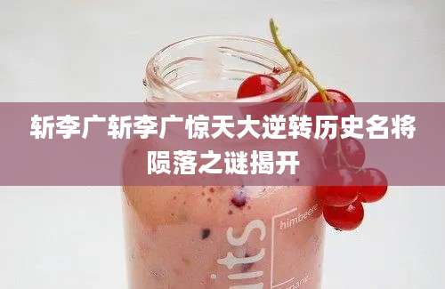 斩李广斩李广惊天大逆转历史名将陨落之谜揭开