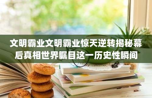 文明霸业文明霸业惊天逆转揭秘幕后真相世界瞩目这一历史性瞬间