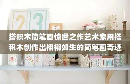 搭积木简笔画惊世之作艺术家用搭积木创作出栩栩如生的简笔画奇迹