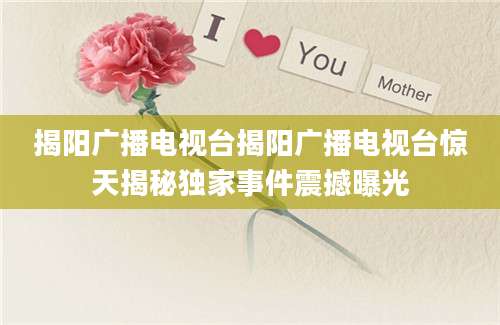 揭阳广播电视台揭阳广播电视台惊天揭秘独家事件震撼曝光