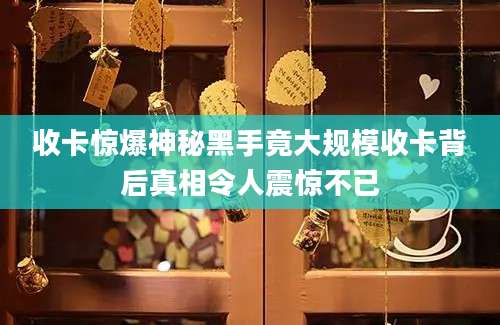 收卡惊爆神秘黑手竟大规模收卡背后真相令人震惊不已