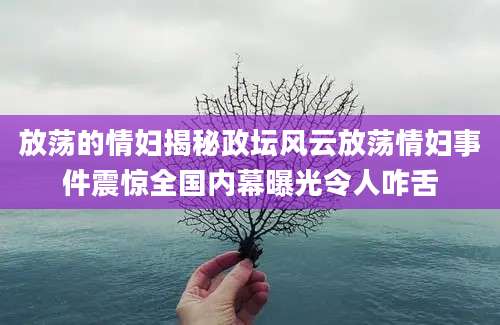 放荡的情妇揭秘政坛风云放荡情妇事件震惊全国内幕曝光令人咋舌