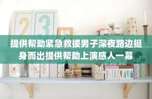 提供帮助紧急救援男子深夜路边挺身而出提供帮助上演感人一幕
