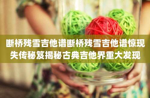 断桥残雪吉他谱断桥残雪吉他谱惊现失传秘笈揭秘古典吉他界重大发现