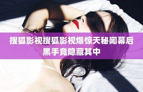 搜狐影视搜狐影视爆惊天秘闻幕后黑手竟隐藏其中