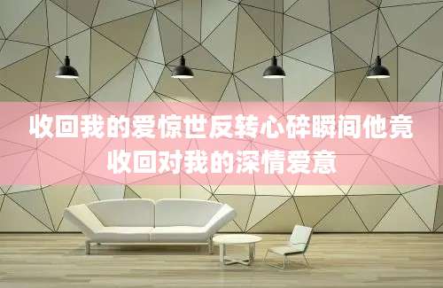 收回我的爱惊世反转心碎瞬间他竟收回对我的深情爱意