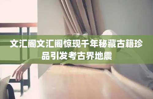 文汇阁文汇阁惊现千年秘藏古籍珍品引发考古界地震