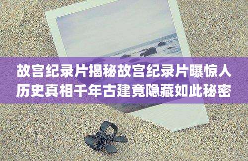 故宫纪录片揭秘故宫纪录片曝惊人历史真相千年古建竟隐藏如此秘密