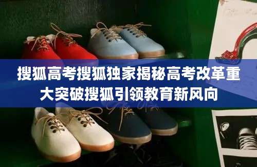 搜狐高考搜狐独家揭秘高考改革重大突破搜狐引领教育新风向