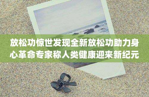 放松功惊世发现全新放松功助力身心革命专家称人类健康迎来新纪元