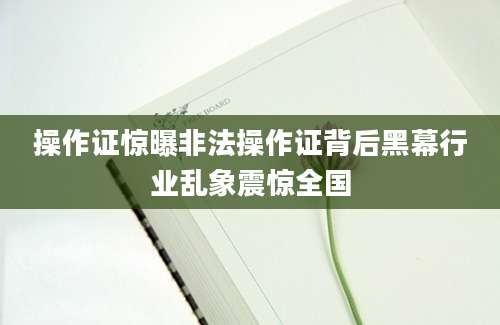 操作证惊曝非法操作证背后黑幕行业乱象震惊全国
