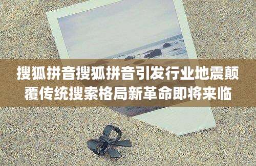 搜狐拼音搜狐拼音引发行业地震颠覆传统搜索格局新革命即将来临