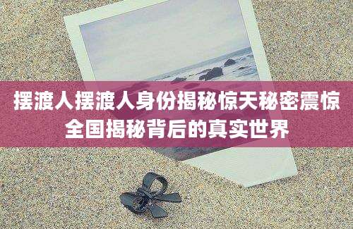 摆渡人摆渡人身份揭秘惊天秘密震惊全国揭秘背后的真实世界