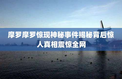 摩罗摩罗惊现神秘事件揭秘背后惊人真相震惊全网