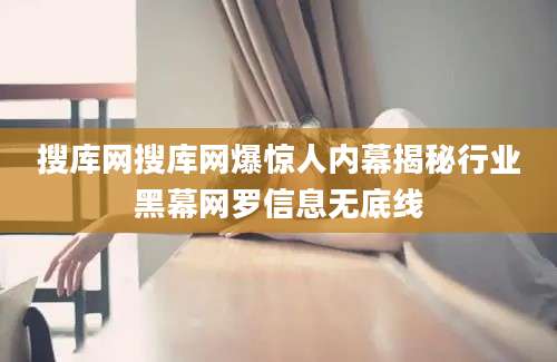 搜库网搜库网爆惊人内幕揭秘行业黑幕网罗信息无底线