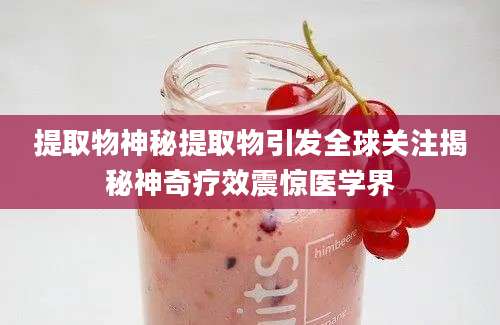 提取物神秘提取物引发全球关注揭秘神奇疗效震惊医学界