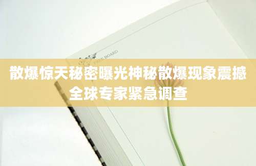 散爆惊天秘密曝光神秘散爆现象震撼全球专家紧急调查