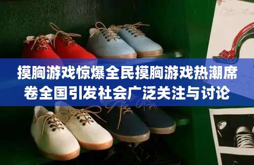 摸胸游戏惊爆全民摸胸游戏热潮席卷全国引发社会广泛关注与讨论