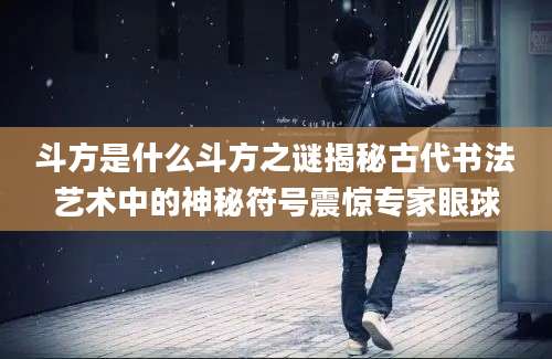 斗方是什么斗方之谜揭秘古代书法艺术中的神秘符号震惊专家眼球