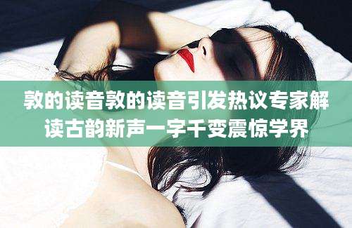 敦的读音敦的读音引发热议专家解读古韵新声一字千变震惊学界