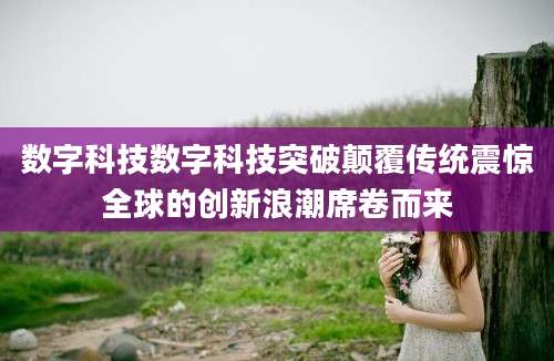 数字科技数字科技突破颠覆传统震惊全球的创新浪潮席卷而来