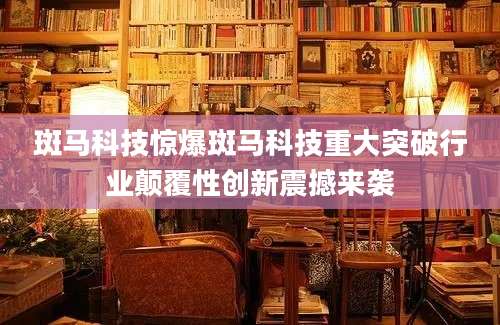 斑马科技惊爆斑马科技重大突破行业颠覆性创新震撼来袭
