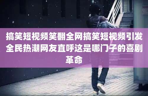 搞笑短视频笑翻全网搞笑短视频引发全民热潮网友直呼这是哪门子的喜剧革命
