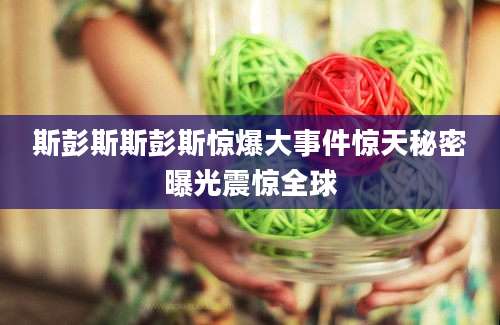 斯彭斯斯彭斯惊爆大事件惊天秘密曝光震惊全球