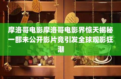 摩洛哥电影摩洛哥电影界惊天揭秘一部未公开影片竟引发全球观影狂潮