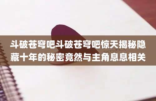 斗破苍穹吧斗破苍穹吧惊天揭秘隐藏十年的秘密竟然与主角息息相关
