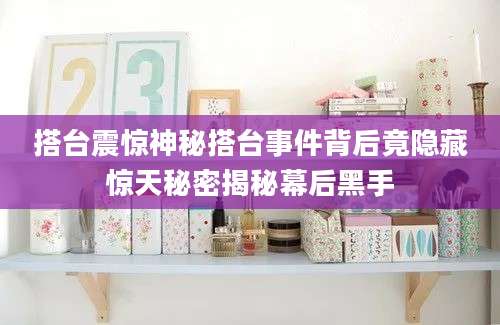 搭台震惊神秘搭台事件背后竟隐藏惊天秘密揭秘幕后黑手