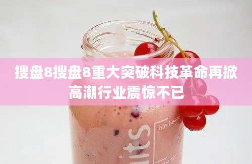 搜盘8搜盘8重大突破科技革命再掀高潮行业震惊不已